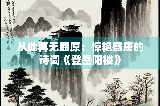 从此再无屈原：惊艳盛唐的诗词《登岳阳楼》