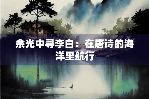 余光中寻李白：在唐诗的海洋里航行