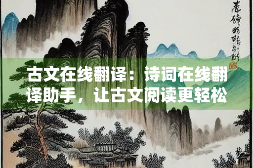古文在线翻译：诗词在线翻译助手，让古文阅读更轻松！
