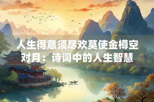 人生得意须尽欢莫使金樽空对月：诗词中的人生智慧