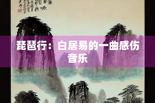 琵琶行：白居易的一曲感伤音乐