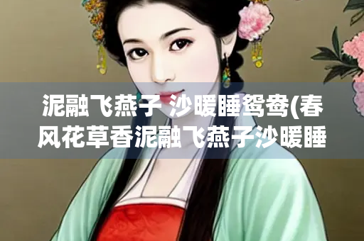 泥融飞燕子 沙暖睡鸳鸯(春风花草香泥融飞燕子沙暖睡鸳鸯)