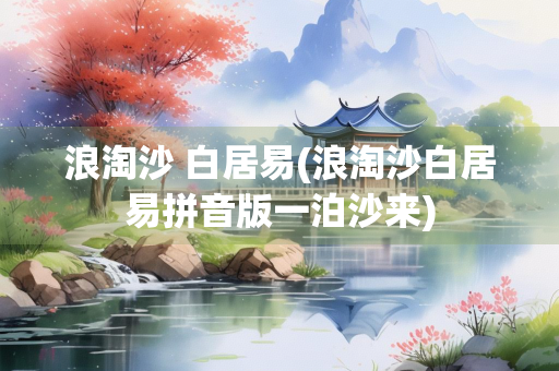 浪淘沙 白居易(浪淘沙白居易拼音版一泊沙来)
