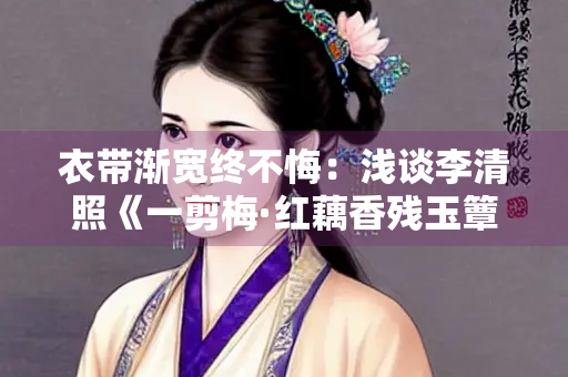 衣带渐宽终不悔：浅谈李清照《一剪梅·红藕香残玉簟秋》