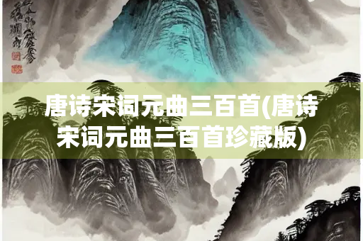 唐诗宋词元曲三百首(唐诗宋词元曲三百首珍藏版)