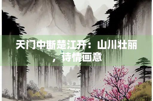 天门中断楚江开：山川壮丽，诗情画意