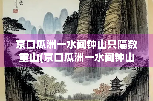 京口瓜洲一水间钟山只隔数重山(京口瓜洲一水间钟山只隔数重山修辞手法)