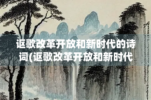 讴歌改革开放和新时代的诗词(讴歌改革开放和新时代的诗词有哪些)