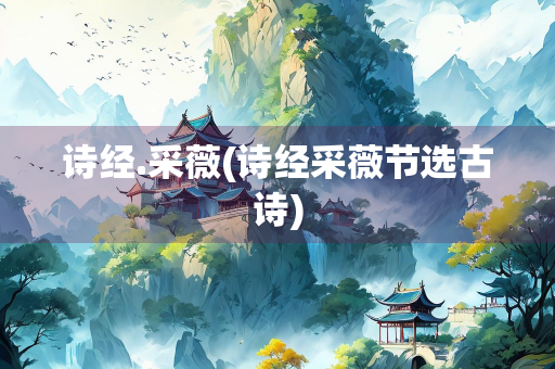 诗经.采薇(诗经采薇节选古诗)