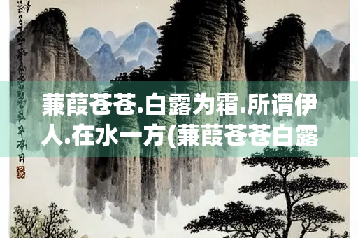 蒹葭苍苍.白露为霜.所谓伊人.在水一方(蒹葭苍苍白露为霜所谓伊人在水一方的意思)