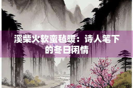 溪柴火软蛮毡暖：诗人笔下的冬日闲情