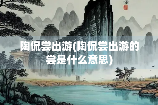 陶侃尝出游(陶侃尝出游的尝是什么意思)