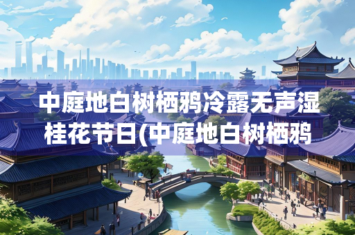 中庭地白树栖鸦冷露无声湿桂花节日(中庭地白树栖鸦冷露无声湿桂花这首诗)