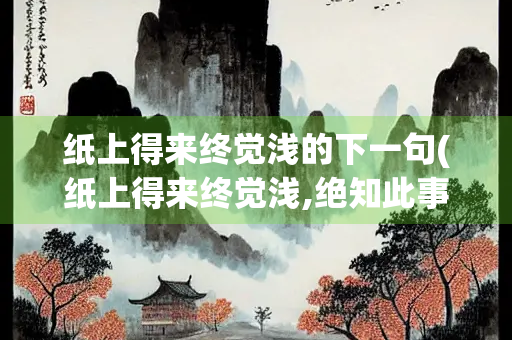 纸上得来终觉浅的下一句(纸上得来终觉浅,绝知此事要躬行的意思)