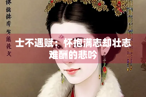 士不遇赋：怀抱满志却壮志难酬的悲吟