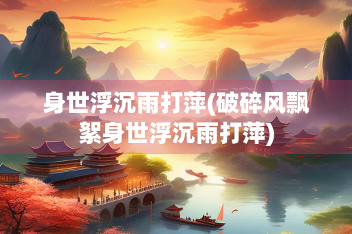 身世浮沉雨打萍(破碎风飘絮身世浮沉雨打萍)