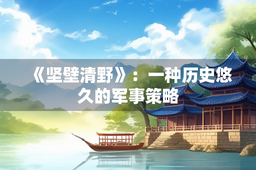 《坚壁清野》：一种历史悠久的军事策略