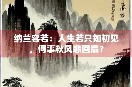 纳兰容若：人生若只如初见，何事秋风悲画扇？