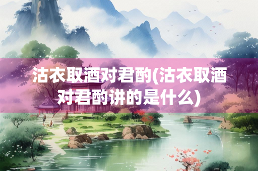 沽衣取酒对君酌(沽衣取酒对君酌讲的是什么)