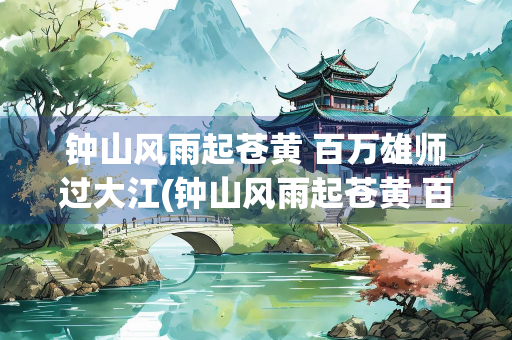 钟山风雨起苍黄 百万雄师过大江(钟山风雨起苍黄 百万雄师过大江中的典故有哪些)