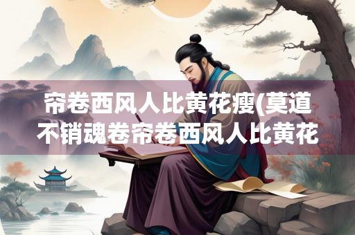 帘卷西风人比黄花瘦(莫道不销魂卷帘卷西风人比黄花瘦)