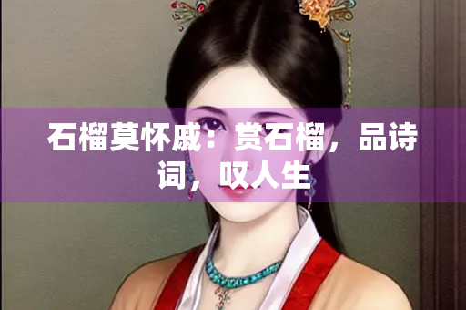 石榴莫怀戚：赏石榴，品诗词，叹人生