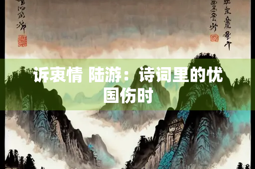 诉衷情 陆游：诗词里的忧国伤时