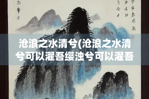 沧浪之水清兮(沧浪之水清兮可以濯吾缨浊兮可以濯吾足翻译)