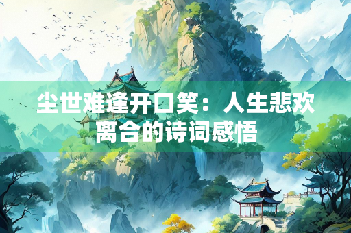 尘世难逢开口笑：人生悲欢离合的诗词感悟