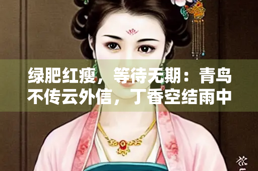 绿肥红瘦，等待无期：青鸟不传云外信，丁香空结雨中愁