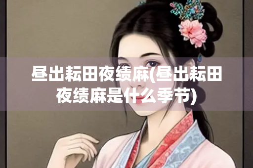 昼出耘田夜绩麻(昼出耘田夜绩麻是什么季节)