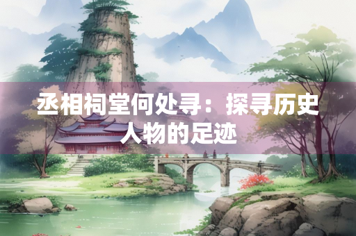 丞相祠堂何处寻：探寻历史人物的足迹