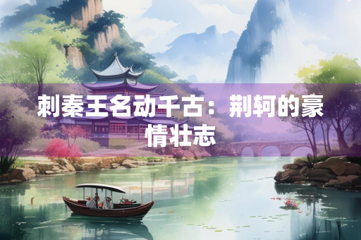 刺秦王名动千古：荆轲的豪情壮志