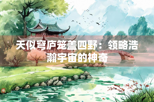 天似穹庐笼盖四野：领略浩瀚宇宙的神奇