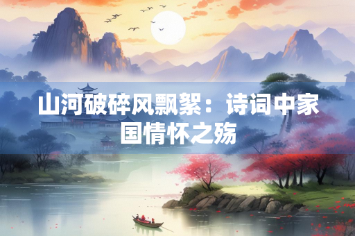 山河破碎风飘絮：诗词中家国情怀之殇