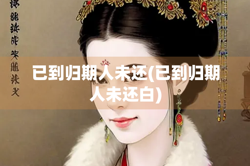 已到归期人未还(已到归期人未还白)