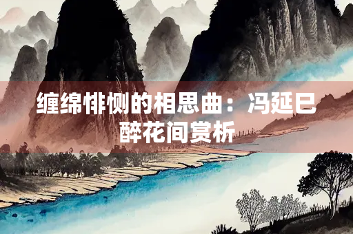 缠绵悱恻的相思曲：冯延巳醉花间赏析