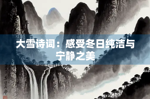 大雪诗词：感受冬日纯洁与宁静之美