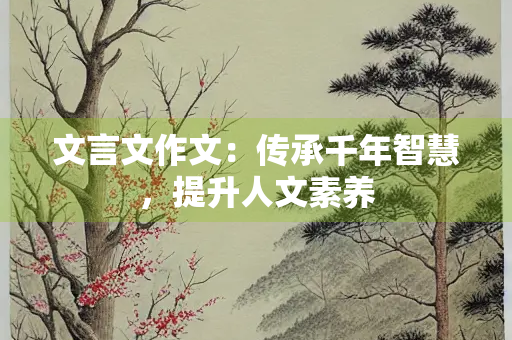 文言文作文：传承千年智慧，提升人文素养