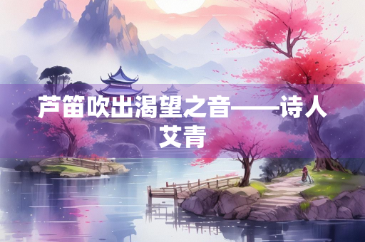 芦笛吹出渴望之音——诗人艾青
