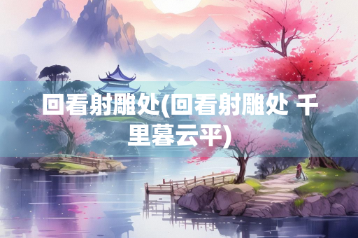 回看射雕处(回看射雕处 千里暮云平)