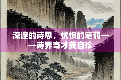 深邃的诗思，忧愤的笔调——诗界奇才龚自珍