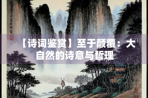【诗词鉴赏】至于颠覆：大自然的诗意与哲理