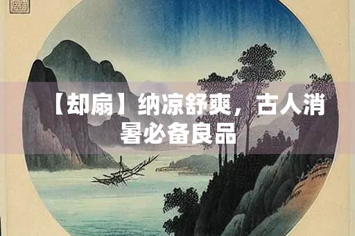 【却扇】纳凉舒爽，古人消暑必备良品