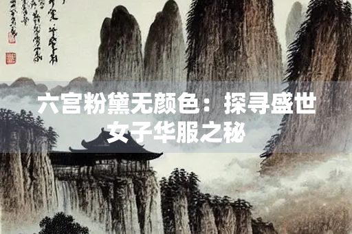 六宫粉黛无颜色：探寻盛世女子华服之秘
