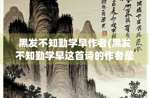 黑发不知勤学早作者(黑发不知勤学早这首诗的作者是谁)