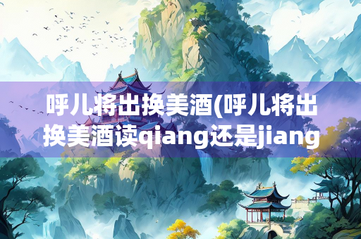 呼儿将出换美酒(呼儿将出换美酒读qiang还是jiang)