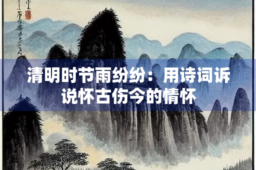 清明时节雨纷纷：用诗词诉说怀古伤今的情怀