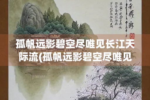 孤帆远影碧空尽唯见长江天际流(孤帆远影碧空尽唯见长江天际流的意思)