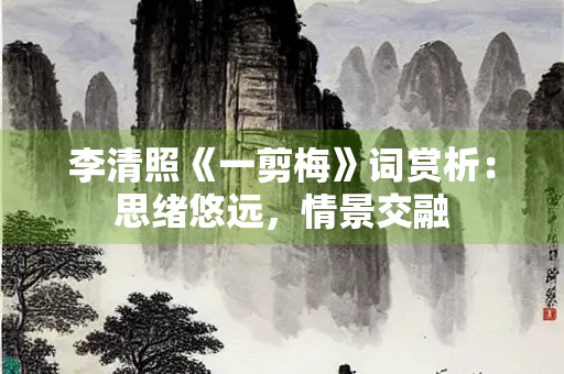 李清照《一剪梅》词赏析：思绪悠远，情景交融